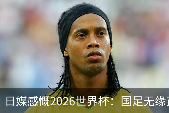 日媒感慨2026世界杯：国足无缘正赛，中国球迷只剩裁判可关注